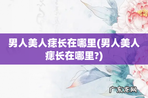 男人美人痣长在哪里? 男人美人痣长在哪里