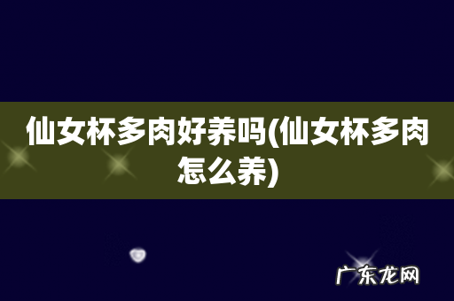 仙女杯多肉怎么养 仙女杯多肉好养吗