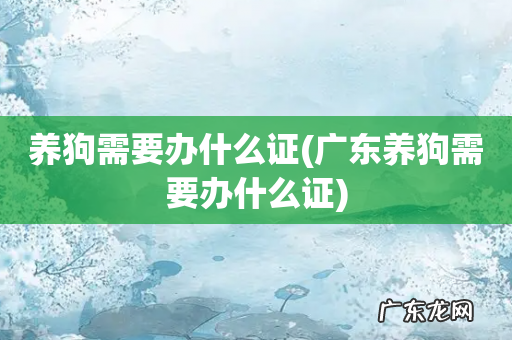 广东养狗需要办什么证 养狗需要办什么证