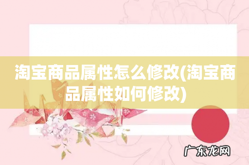 淘宝商品属性如何修改 淘宝商品属性怎么修改