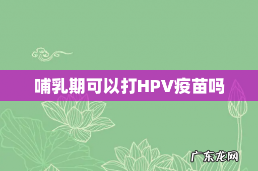 哺乳期可以打HPV疫苗吗