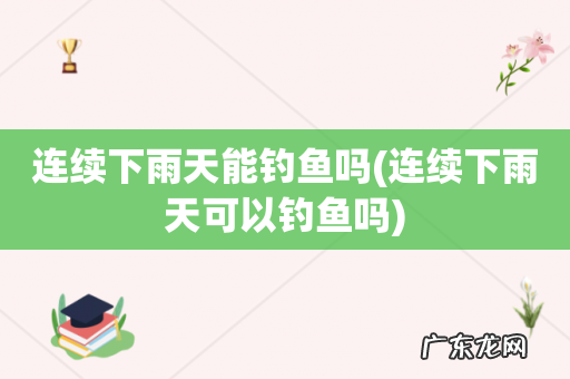 连续下雨天可以钓鱼吗 连续下雨天能钓鱼吗