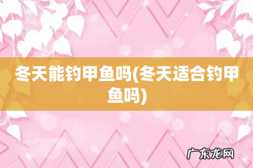 冬天适合钓甲鱼吗 冬天能钓甲鱼吗