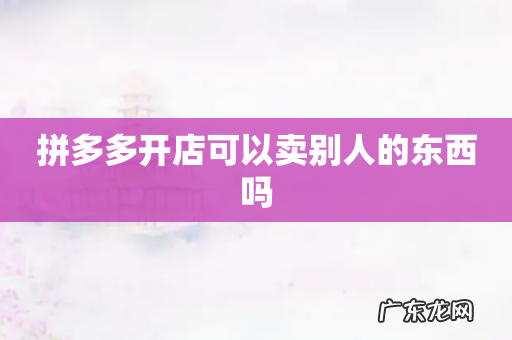 拼多多开店可以卖别人的东西吗