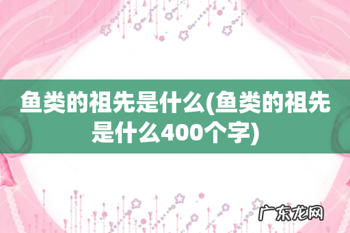 鱼类的祖先是什么400个字 鱼类的祖先是什么