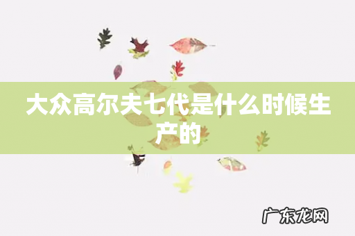 大众高尔夫七代是什么时候生产的