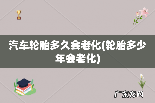 轮胎多少年会老化 汽车轮胎多久会老化