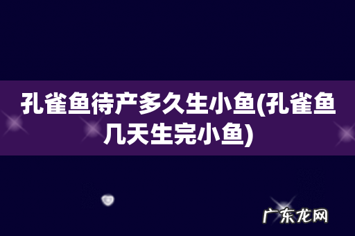 孔雀鱼几天生完小鱼 孔雀鱼待产多久生小鱼