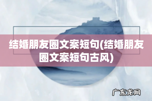 结婚朋友圈文案短句古风 结婚朋友圈文案短句