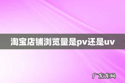 淘宝店铺浏览量是pv还是uv