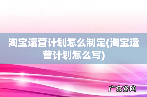 淘宝运营计划怎么写 淘宝运营计划怎么制定