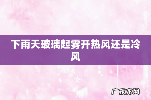 下雨天玻璃起雾开热风还是冷风