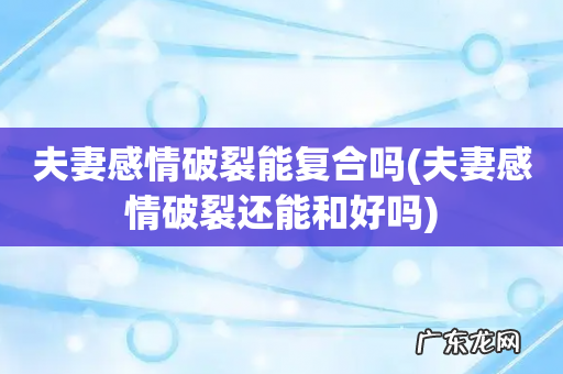 夫妻感情破裂还能和好吗 夫妻感情破裂能复合吗