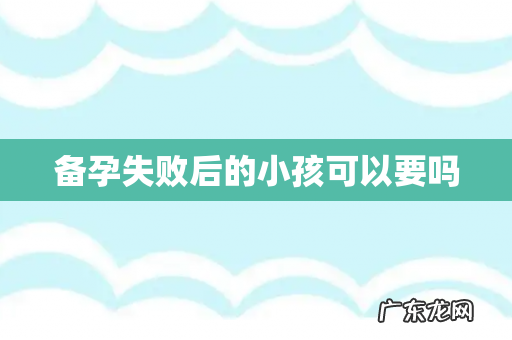 备孕失败后的小孩可以要吗