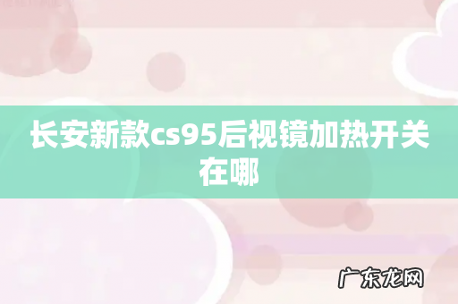 长安新款cs95后视镜加热开关在哪