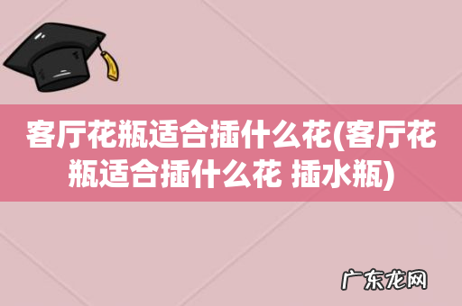 客厅花瓶适合插什么花 插水瓶 客厅花瓶适合插什么花