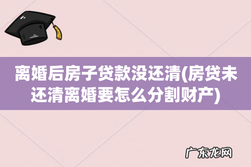 房贷未还清离婚要怎么分割财产 离婚后房子贷款没还清