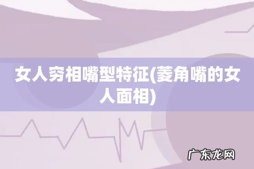 菱角嘴的女人面相 女人穷相嘴型特征