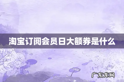 淘宝订阅会员日大额券是什么