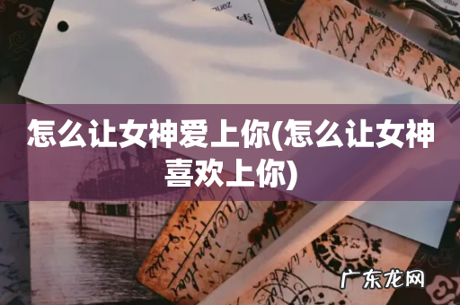 怎么让女神喜欢上你 怎么让女神爱上你