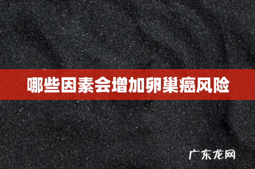 哪些因素会增加卵巢癌风险