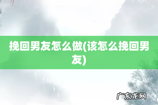 该怎么挽回男友 挽回男友怎么做