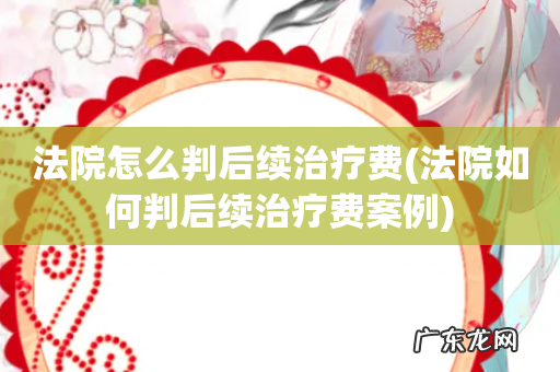 法院如何判后续治疗费案例 法院怎么判后续治疗费