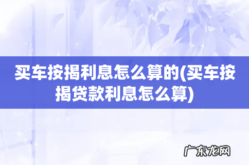 买车按揭贷款利息怎么算 买车按揭利息怎么算的