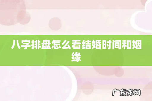 八字排盘怎么看结婚时间和姻缘