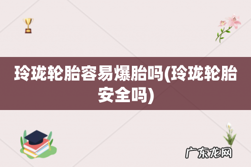 玲珑轮胎安全吗 玲珑轮胎容易爆胎吗