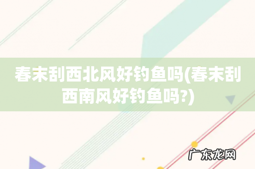春末刮西南风好钓鱼吗? 春末刮西北风好钓鱼吗
