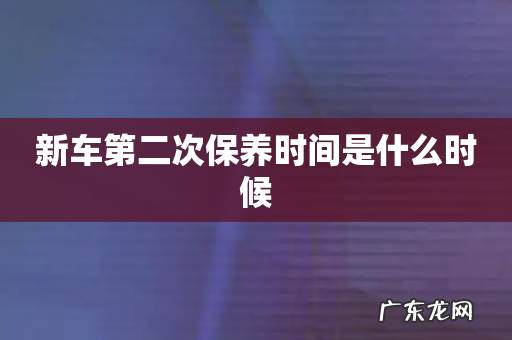 新车第二次保养时间是什么时候