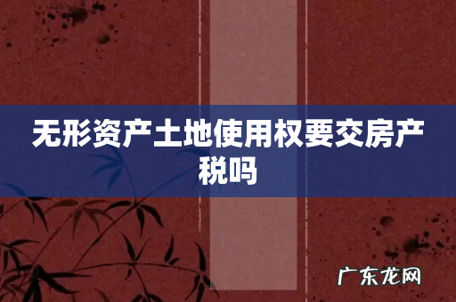 无形资产土地使用权要交房产税吗