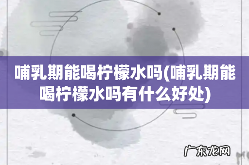 哺乳期能喝柠檬水吗有什么好处 哺乳期能喝柠檬水吗