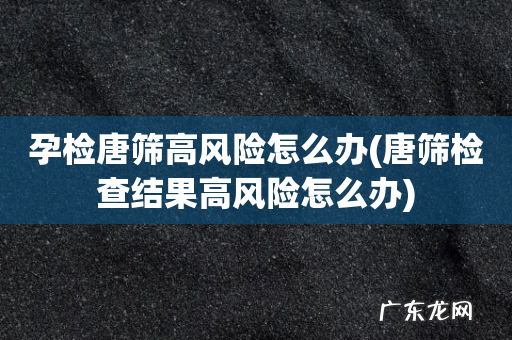 唐筛检查结果高风险怎么办 孕检唐筛高风险怎么办