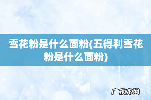 五得利雪花粉是什么面粉 雪花粉是什么面粉