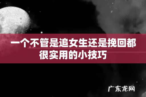 一个不管是追女生还是挽回都很实用的小技巧