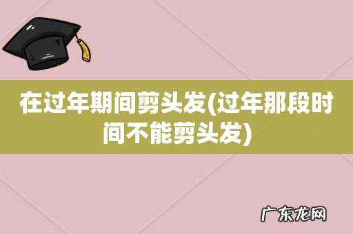 过年那段时间不能剪头发 在过年期间剪头发