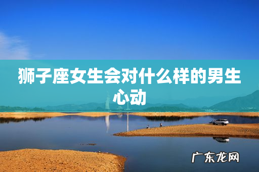 狮子座女生会对什么样的男生心动