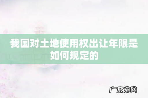 我国对土地使用权出让年限是如何规定的