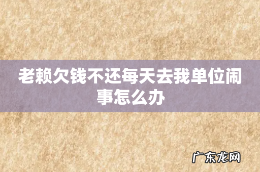 老赖欠钱不还每天去我单位闹事怎么办