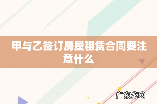 甲与乙签订房屋租赁合同要注意什么