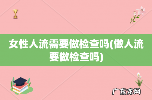 做人流要做检查吗 女性人流需要做检查吗