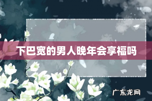 下巴宽的男人晚年会享福吗