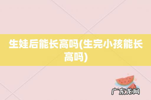 生完小孩能长高吗 生娃后能长高吗