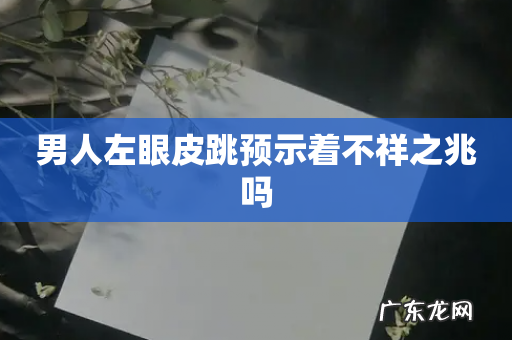 男人左眼皮跳预示着不祥之兆吗