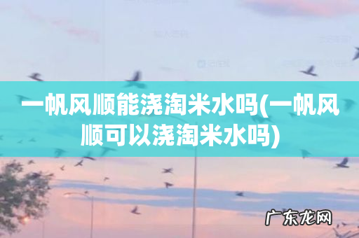 一帆风顺可以浇淘米水吗 一帆风顺能浇淘米水吗