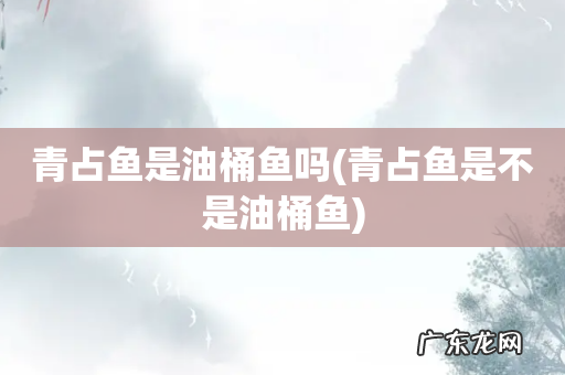 青占鱼是不是油桶鱼 青占鱼是油桶鱼吗