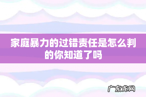 家庭暴力的过错责任是怎么判的你知道了吗