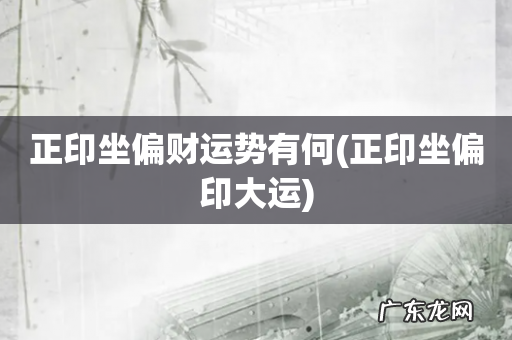 正印坐偏印大运 正印坐偏财运势有何